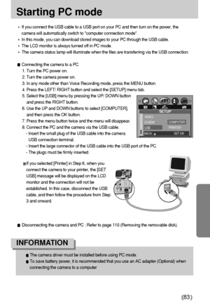 Page 8383
Starting PC mode
If you connect the USB cable to a USB port on your PC and then turn on the power, the
camera will automatically switch to computer connection mode.
In this mode, you can download stored images to your PC through the USB cable.
The LCD monitor is always turned off in PC mode.
The camera status lamp will illuminate when the files are transferring via the USB connection.
Connecting the camera to a PC
1. Turn the PC power on.
2. Turn the camera power on.
3. In any mode other than Voice...