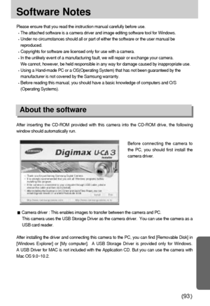 Page 9393
Software Notes
Please ensure that you read the instruction manual carefully before use.
The attached software is a camera driver and image editing software tool for Windows.
Under no circumstances should all or part of either the software or the user manual be
reproduced.
Copyrights for software are licensed only for use with a camera.
In the unlikely event of a manufacturing fault, we will repair or exchange your camera. 
We cannot, however, be held responsible in any way for damage caused by...