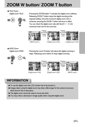 Page 2525
ZOOM W button/ ZOOM T button
TELE Zoom
Digital zoom TELE : Pressing the ZOOM button T activates the digital zoom software.
Releasing ZOOM T button stops the digital zooming at the
required setting. Once the maximum digital zoom (4X) is
achieved, pressing the ZOOM T button will have no effect. 
You can check the digital zoom rate with the [X1.1 ~ X 4.0]
numerical mark next to the zoom bar.
[ WIDE zoom ] [ Digital zoom 2.0X ] [ Digital zoom 4.0X ]
Pressing
the ZOOM
T buttonPressing
the ZOOM
T button...