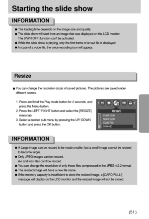 Page 5151
Starting the slide show
You can change the resolution (size) of saved pictures. The pictures are saved under
different names.
1. Press and hold the Play mode button for 2 seconds, and
press the Menu button.
2. Press the LEFT/ RIGHT button and select the [RESIZE]
menu tab.
3. Select a desired sub menu by pressing the UP/ DOWN
button and press the OK button.
A Large image can be resized to be made smaller, but a small image cannot be resized
to become larger.
Only JPEG images can be resized.
Avi and wav...