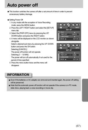 Page 5757
Auto power off
Even if the batteries or AC adapter are removed and inserted again, the power off setting
will be preserved.
Note that the automatic power off function will not operate if the camera is in PC mode,
slide show, playing back a voice recording or movie clip.
INFORMATION
Setting Power Off
1. In any mode with the exception of Voice Recording
mode, press the MENU button.
2. Press the LEFT/ RIGHT button and select the [SETUP]
menu tab.
3. Select the [PWR OFF] menu by pressing the UP/
DOWN...