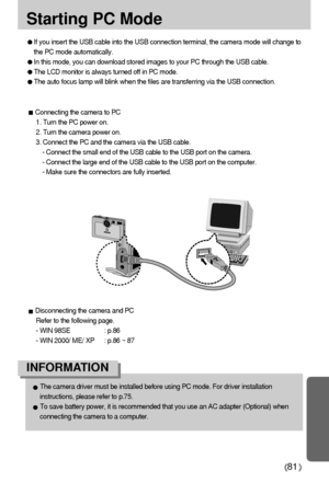 Page 8181
Starting PC Mode
The camera driver must be installed before using PC mode. For driver installation
instructions, please refer to p.75.
To save battery power, it is recommended that you use an AC adapter (Optional) when
connecting the camera to a computer.
INFORMATION
If you insert the USB cable into the USB connection terminal, the camera mode will change to
the PC mode automatically.
In this mode, you can download stored images to your PC through the USB cable.
The LCD monitor is always turned off in...