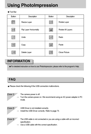 Page 9090
Please check the following if the USB connection malfunctions.
[Case 1]  The camera power is off.
Turn the camera power on. We recommend using an AC power adapter in PC
mode.
[Case 2] USB Driver is not installed correctly.
Install the USB Driver correctly. Refer to page 75.
[Case 3] The USB cable is not connected or you are using a cable with an incorrect
specification.
Use a USB cable with the correct specification.
Using PhotoImpression
FA Q
Tool Bar
Button   Description Button   Description
Resize...