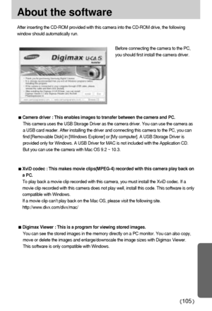 Page 105105
About the software
After inserting the CD-ROM provided with this camera into the CD-ROM drive, the following
window should automatically run.
Before connecting the camera to the PC,
you should first install the camera driver.
Camera driver : This enables images to transfer between the camera and PC.
This camera uses the USB Storage Driver as the camera driver. You can use the camera as
a USB card reader. After installing the driver and connecting this camera to the PC, you can
find [Removable Disk]...