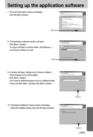 Page 109109
Setting up the application software
7. The XviD information window will display. 
Click the [Next>] button. 
8. The destination selection window will open. 
Click [Next >] button.
To copy to the files to another folder, click [Browse...]
and choose a folder you want.
[Click !]
[Click !]
10. The [Select Additional Tasks] window will display. 
Select the additional tasks and click the [Next>] button. 
9. A window will open, asking you to choose a folder to
which program icons will be added. 
Click...