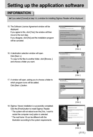 Page 111111
Setting up the application software
If you select [Cancel] at step 14, a window for installing Digimax Reader will be displayed.
INFORMATION
15. The Software License Agreement window will be
displayed. 
If you agree to this, click [Yes], the window will then
move to the next step. 
If you disagree, click [No] and the installation program
will be canceled.
[Click !]
18. Digimax Viewer installation is successfully completed.
Click the [Finish] button to install Digimax Reader. 
* The system will not...