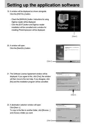 Page 112112
Setting up the application software
19. A window will be displayed as shown alongside.
Click the [INSTALL] button.
- Check the [MANUAL] button. Instructions for using
Digimax reader will be displayed.
- Click the [EXIT] button and Digimax reader
installation will be cancelled and a window for
installing PhotoImpression will be displayed. 
20. A window will open.
Click the [Next(N)>] button.
[Click !]
[Click !]
22. A destination selection window will open. 
Click [Next >].
To copy to the files to...