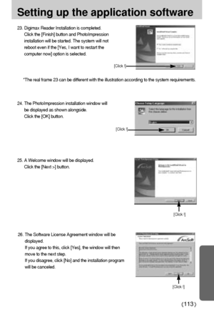 Page 113113
Setting up the application software
26. The Software License Agreement window will be
displayed. 
If you agree to this, click [Yes], the window will then
move to the next step. 
If you disagree, click [No] and the installation program
will be canceled. 25. A Welcome window will be displayed.
Click the [Next >] button.
[Click !]
[Click !]
24. The PhotoImpression installation window will
be displayed as shown alongside.
Click the [OK] button.
[Click !]
23. Digimax Reader Installation is completed....