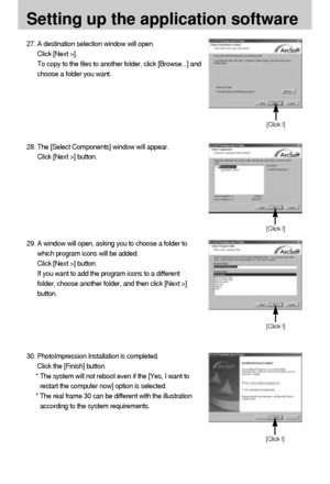 Page 114114
Setting up the application software
27. A destination selection window will open.
Click [Next >]. 
To copy to the files to another folder, click [Browse...] and
choose a folder you want.
28. The [Select Components] window will appear. 
Click [Next >] button.
29. A window will open, asking you to choose a folder to
which program icons will be added.
Click [Next >] button.
If you want to add the program icons to a different
folder, choose another folder, and then click [Next >]
button.
[Click !]
[Click...