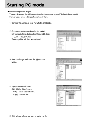 Page 118118
Starting PC mode
3. Select an image and press the right mouse
button.
4. A pop-up menu will open.
Click [Cut] or [Copy] menu.
- [Cut] : cuts a selected file.
- [Copy] : copies files.
Downloading stored images
You can download the still images stored on the camera to your PCs hard disk and print
them or use a photo editing software to edit them.
1. Connect the camera to your PC with the USB cable.
2. On your computers desktop display, select
[My computer] and double click [Removable Disk
DCIM...