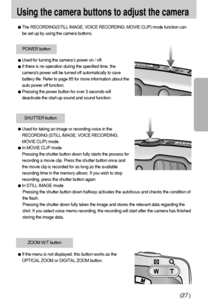 Page 2727
Using the camera buttons to adjust the camera
The RECORDING(STILL IMAGE, VOICE RECORDING, MOVIE CLIP) mode function can
be set up by using the camera buttons.
POWER button
SHUTTER button
If the menu is not displayed, this button works as the
OPTICAL ZOOM or DIGITAL ZOOM button. 
ZOOM W/T button
Used for turning the camera’s power on / off.
If there is no operation during the specified time, the
cameras power will be turned off automatically to save
battery life. Refer to page 85 for more information...