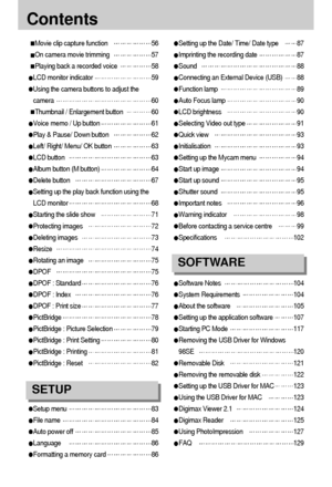 Page 44
Contents
Movie clip capture function56
On camera movie trimming57
Playing back a recorded voice58
LCD monitor indicator59
Using the camera buttons to adjust the
camera
60
Thumbnail / Enlargement button 60
Voice memo / Up button61
Play & Pause/ Down button62
Left/ Right/ Menu/ OK button63
LCD button 63
Album button (M button)64
Delete button67
Setting up the play back function using the
LCD monitor
68
Starting the slide show71
Protecting images72
Deleting images73
Resize74
Rotating an image75
DPOF 75...