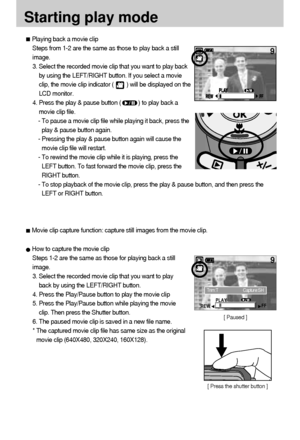 Page 5656
Starting play mode
Playing back a movie clip
Steps from 1-2 are the same as those to play back a still
image.
3. Select the recorded movie clip that you want to play back
by using the LEFT/RIGHT button. If you select a movie
clip, the movie clip indicator (        ) will be displayed on the
LCD monitor.
4. Press the play & pause button (           ) to play back a
movie clip file.
- To pause a movie clip file while playing it back, press the
play & pause button again.
- Pressing the play & pause...