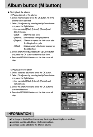 Page 6666
Album button (M button)
If an image is deleted from the memory, the image doesn’t display on an album. 
An image can’t be added twice into the same album. 
An image can be added into the different albums. 
INFORMATION
Select
Slide
Add
Remove
Exit:MENU  Move :      

Select
Slide
Add
Remove
Move : Set:OK

Select
Slide
Add
Remove
Exit:MENU  Move :      

Start
Interval
RepeatEffect
1 Sec
Off
Cancel
Start
Interval
RepeatEffect
1 Sec
Off
Cancel
Playing back the albums
Playing back all of the albums...