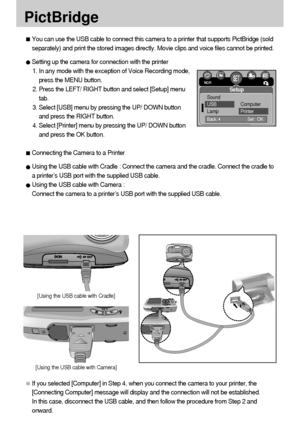 Page 7878
[Using the USB cable with Cradle]
[Using the USB cable with Camera]
PictBridge
You can use the USB cable to connect this camera to a printer that supports PictBridge (sold
separately) and print the stored images directly. Movie clips and voice files cannot be printed. 
Setting up the camera for connection with the printer
1. In any mode with the exception of Voice Recording mode,
press the MENU button.
2. Press the LEFT/ RIGHT button and select [Setup] menu
tab.
3. Select [USB] menu by pressing the...