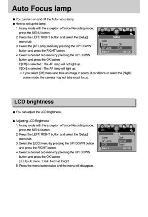 Page 9090
Auto Focus lamp
LCD brightness
You can adjust the LCD brightness.
Adjusting LCD Brightness
1. In any mode with the exception of Voice Recording mode,
press the MENU button.
2. Press the LEFT/ RIGHT button and select the [Setup]
menu tab.
3. Select the [LCD] menu by pressing the UP/ DOWN button
and press the RIGHT button.
4. Select a desired sub menu by pressing the UP/ DOWN
button and press the OK button.
[LCD] sub menu : Dark, Normal, Bright
5. Press the menu button twice and the menu will...