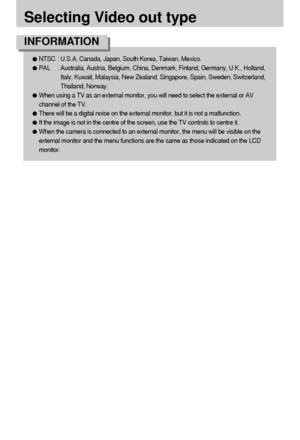Page 9292
Selecting Video out type
NTSC  : U.S.A, Canada, Japan, South Korea, Taiwan, Mexico.
PAL : Australia, Austria, Belgium, China, Denmark, Finland, Germany, U.K., Holland,
Italy, Kuwait, Malaysia, New Zealand, Singapore, Spain, Sweden, Switzerland,
Thailand, Norway.
When using a TV as an external monitor, you will need to select the external or AV
channel of the TV.
There will be a digital noise on the external monitor, but it is not a malfunction.
If the image is not in the centre of the screen, use the...