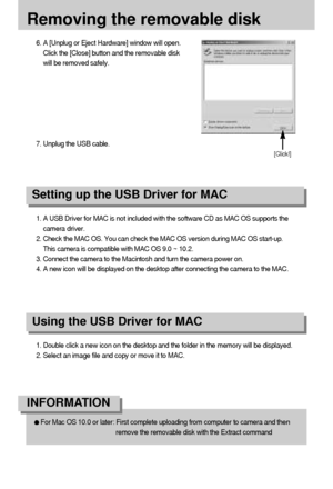 Page 104104
Removing the removable disk
1. A USB Driver for MAC is not included with the software CD as MAC OS supports the
camera driver.
2. Check the MAC OS. You can check the MAC OS version during MAC OS start-up. 
This camera is compatible with MAC OS 9.0 ~ 10.2.
3. Connect the camera to the Macintosh and turn the camera power on.
4. A new icon will be displayed on the desktop after connecting the camera to the MAC.
Using the USB Driver for MAC
Setting up the USB Driver for MAC
1. Double click a new icon on...