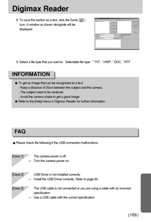 Page 109109
Digimax Reader
Please check the following if the USB connection malfunctions.
[Case 1]  The camera power is off.
Turn the camera power on.
[Case 2] USB Driver is not installed correctly.
Install the USB Driver correctly. Refer to page 90.
[Case 3] The USB cable is not connected or you are using a cable with an incorrect
specification.
Use a USB cable with the correct specification.
FA Q
To get an image that can be recognized as a text : 
- Keep a distance of 20cm between the subject and the camera....