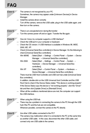 Page 110110
FA Q
[Case 4] The camera is not recognized by your PC. 
Sometimes, the camera may appear under [Unknown Devices] in Device
Manager.
Install the camera driver correctly.
Turn off the camera, remove the USB cable, plug in the USB cable again, and
then turn on the camera.
[Case 5] There is an unexpected error during file transfer
Turn the camera power off and on again. Transfer the file again.
[Case 6]  How do I know my computer supports a USB Interface?
Check the USB port in your computer or keyboard....