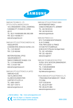 Page 1166806-2356
Internet address  - http : //www.samsungcamera.com/
The CE Mark is a Directive conformity
mark of the European Community (EC)
SAMSUNG TECHWIN CO., LTD.
OPTICS & DIGITAL IMAGING DIVISION
145-3, SANGDAEWON 1-DONG, JUNGWONGU,
SUNGNAM-CITY, KYUNGKI-DO, KOREA
462-121
TEL : (82) 31-740-8086,8088, 8090, 8092, 8099
FAX : (82) 31-740-8398, 8111
www.samsungcamera.com
SAMSUNG OPTO-ELECTRONICS AMERICA, INC.
HEADQUARTERS
40 SEAVIEW DRIVE, SECAUCUS, NJ07094, U.S.A.
TEL : (1) 201-902-0347
FAX : (1)...