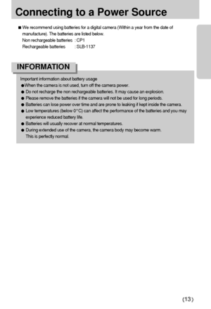 Page 1313
Connecting to a Power Source
Important information about battery usage
When the camera is not used, turn off the camera power.
Do not recharge the non rechargeable batteries. It may cause an explosion.
Please remove the batteries if the camera will not be used for long periods. 
Batteries can lose power over time and are prone to leaking if kept inside the camera.
Low temperatures (below 0°C) can affect the performance of the batteries and you may
experience reduced battery life.
Batteries will...