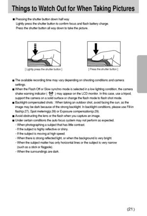 Page 2121
Things to Watch Out for When Taking Pictures
Pressing the shutter button down half way
Lightly press the shutter button to confirm focus and flash battery charge.
Press the shutter button all way down to take the picture.
The available recording time may vary depending on shooting conditions and camera
settings.
When the Flash Off or Slow synchro mode is selected in a low lighting condition, the camera
shake warning indicator (          ) may appear on the LCD monitor. In this case, use a tripod,...