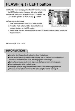 Page 2626
FLASH(     ) / LEFT button
[ Selecting the Auto flash ]
Flash range : 0.3m ~ 3.0m
When the menu is displayed on the LCD monitor, pressing
the LEFT button makes the cursor shift to the left tab.
When the menu is not displayed on the LCD monitor, the
LEFT button operates as the FLASH (        ) button.
Selecting the flash mode
1. Slide the mode switch to the STILL IMAGE mode.
2. Press the Flash button until the desired flash mode
indicator displays on the LCD monitor. 
3. A flash mode indicator will be...