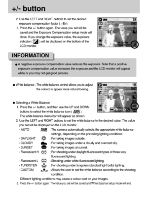 Page 3030
+/- button
A negative exposure compensation value reduces the exposure. Note that a positive
exposure compensation value increases the exposure and the LCD monitor will appear
white or you may not get good pictures.
INFORMATION
2. Use the LEFT and RIGHT buttons to set the desired
exposure compensation factor (
Ev).
3. Press the +/- button again. The value you set will be
saved and the Exposure Compensation setup mode will
close. If you change the exposure value, the exposure
indicator (         ) will...