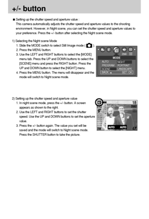 Page 3232
+/- button
2) Setting up the shutter speed and aperture value
1. In night scene mode, press the +/- button. A screen
appears as shown to the right. 
2. Use the LEFT and RIGHT buttons to set the shutter
speed. Use the UP and DOWN buttons to set the aperture
value. 
3. Press the +/- button again. The value you set will be
saved and the mode will switch to Night scene mode.
Press the SHUTTER button to take the picture.
Setting up the shutter speed and aperture value : 
This camera automatically adjusts...