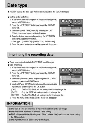 Page 7474
Date type
You can change the date type that will be displayed on the captured images.
Setting up the Date type
1. In any mode with the exception of Voice Recording mode,
press the MENU button.
2. Press the LEFT/ RIGHT button and select the [SETUP]
menu tab.
3. Select the [DATE TYPE] menu by pressing the UP/
DOWN button and press the RIGHT button.
4. Select a desired sub menu by pressing the UP/ DOWN
button and press the OK button.
- Date type :  [YY/MM/DD] / [MM/DD/YY] / [DD/MM/YY]
5. Press the menu...