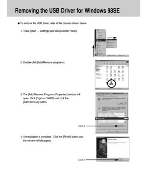 Page 116116
Removing the USB Driver for Windows 98SE
To remove the USB driver, refer to the process shown below.
1. Trace [Start Settings] and click [Control Panel].
[Click !]
4. Uninstallation is complete.  Click the [Finish] button and
the window will disappear.
[Click !]
2. Double-click [Add/Remove programs].
3. The [Add/Remove Programs Properties] window will
open. Click [Digimax V4000] and click the
[Add/Remove] button.
Downloaded From camera-usermanual.com Samsung Manuals 