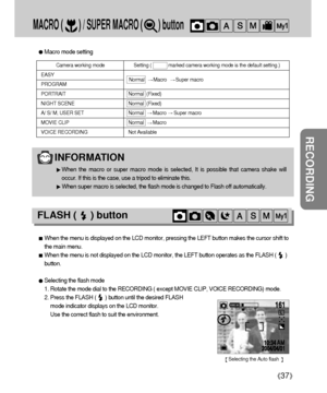 Page 3737
RECORDING
Camera working mode Setting (             marked camera working mode is the default setting.)
EASY
PROGRAM
PORTRAIT Normal  (Fixed)
NIGHT SCENE Normal  (Fixed)
A/ S/ M, USER SET Normal  Macro Super macro
MOVIE CLIP Normal  Macro 
VOICE RECORDING Not Available
Macro mode setting
INFORMATION
When the macro or super macro mode is selected, It is possible that camera shake will
occur. If this is the case, use a tripod to eliminate this.
When super macro is selected, the flash mode is changed to...