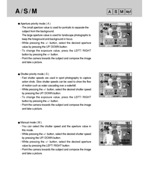 Page 5252
A / S / M
Aperture priority mode ( A )
- The small aperture value is used for portraits to separate the
subject from the background.
The large aperture value is used for landscape photographs to
keep the foreground and background in focus.  
- While pressing the +/- button, select the desired aperture
value by pressing the UP/ DOWN button.
- To change the exposure value, press the LEFT/ RIGHT
button by pressing the +/- button. 
- Point the camera towards the subject and compose the image
and take a...