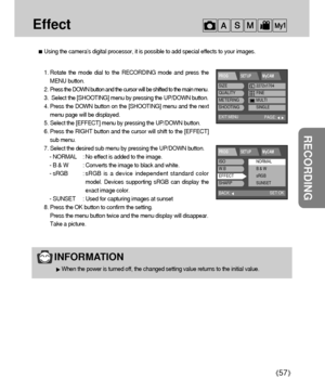 Page 5757
RECORDING
Effect
Using the camera’s digital processor, it is possible to add special effects to your images.
1. Rotate the mode dial to the RECORDING mode and press the
MENU button.
2. Press the DOWN button and the cursor will be shifted to the main menu
.
3.  Select the [SHOOTING] menu by pressing the UP/DOWN button.
4. Press the DOWN button on the [SHOOTING] menu and the next
menu page will be displayed.
5. Select the [EFFECT] menu by pressing the UP/DOWN button.
6. Press the RIGHT button and the...