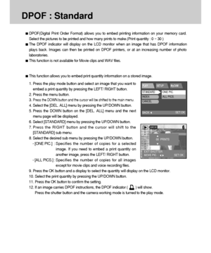 Page 7676
DPOF : Standard
DPOF(Digital Print Order Format) allows you to embed printing information on your memory card.
Select the pictures to be printed and how many prints to make.(Print quantity : 0 ~ 30 )
The DPOF indicator will display on the LCD monitor when an image that has DPOF information
plays back. Images can then be printed on DPOF printers, or at an increasing number of photo
laboratories.
This function is not available for Movie clips and WAV files.
This function allows you to embed print...