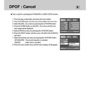 Page 7878
DPOF : Cancel
This is used for canceling the STANDARD or INDEX DPOF function.
1. Press the play mode button and press the menu button.
2. 
Press the DOWN button and the cursor will be shifted to the main menu.
3. Select the [DEL. ALL] menu by pressing the UP/DOWN button.
4. Press the DOWN button on the [DEL. ALL] menu and the next
menu page will be displayed.
5. Select [CANCEL] menu by pressing the UP/DOWN button.
6. Press the RIGHT button and the cursor will shift to the [CANCEL]
sub menu.
7. Select...