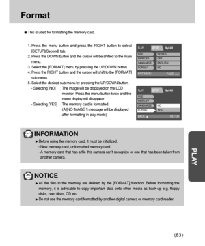 Page 8383
PLAY
Format
This is used for formatting the memory card.
1. Press the menu button and press the RIGHT button to select
[SETUP](Second) tab.
2. Press the DOWN button and the cursor will be shifted to the main
menu.
3. Select the [FORMAT] menu by pressing the UP/DOWN button.
4. Press the RIGHT button and the cursor will shift to the [FORMAT]
sub menu.
5. Select the desired sub menu by pressing the UP/DOWN button.
- Selecting [NO] : The image will be displayed on the LCD
monitor. Press the menu button...