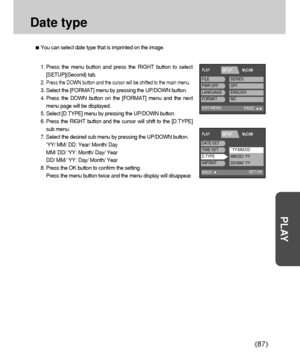 Page 8787
PLAY
Date type
You can select date type that is imprinted on the image.
1. Press the menu button and press the RIGHT button to select
[SETUP](Second) tab.
2. 
Press the DOWN button and the cursor will be shifted to the main menu.
3. Select the [FORMAT] menu by pressing the UP/DOWN button.
4. Press the DOWN button on the [FORMAT] menu and the next
menu page will be displayed.
5. Select [D.TYPE] menu by pressing the UP/DOWN button.
6. Press the RIGHT button and the cursor will shift to the [D.TYPE]
sub...