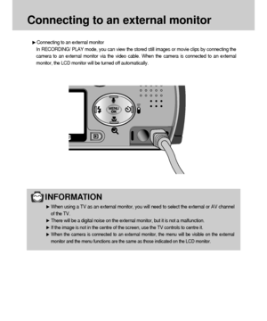 Page 9292
Connecting to an external monitor
Connecting to an external monitor
In RECORDING/ PLAY mode, you can view the stored still images or movie clips by connecting the
camera to an external monitor via the video cable. When the camera is connected to an external
monitor, the LCD monitor will be turned off automatically.
INFORMATION
When using a TV as an external monitor, you will need to select the external or AV channel
of the TV.
There will be a digital noise on the external monitor, but it is not a...