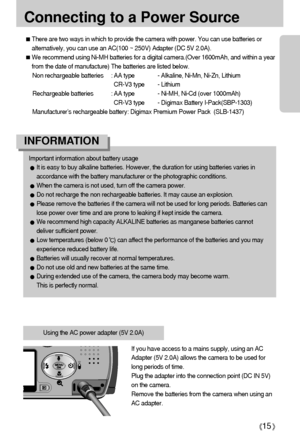 Page 1515
Connecting to a Power Source
Important information about battery usage
It is easy to buy alkaline batteries. However, the duration for using batteries varies in
accordance with the battery manufacturer or the photographic conditions.
When the camera is not used, turn off the camera power.
Do not recharge the non rechargeable batteries. It may cause an explosion.
Please remove the batteries if the camera will not be used for long periods. Batteries can
lose power over time and are prone to leaking if...