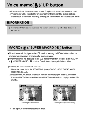 Page 3030Voice memo(    )/ UP button3. Press the shutter button and take a picture. The picture is stored on the memory card.
4. Voice memo will be recorded for ten seconds from the moment the picture is stored. 
In the middle of the sound recording, pressing the shutter button will stop the voice memo.A distance of 40cm between you and the camera (microphone) is the best distance to
record sound.
INFORMATIONMACRO (     ) / SUPER MACRO (     ) buttonWhen the menu is displayed on the LCD monitor, pressing the...