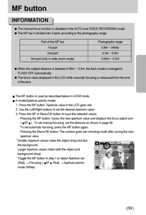 Page 3939
MF button
The manual focus function is disabled in the AUTO and VOICE RECORDING mode.The MF bar is divided into 3 parts according to the photography range.When the subject distance is between 0.06m ~ 0.3m, the flash mode is changed to
FLASH OFF automatically.The focus value displayed in the LCD while manually focusing is measured from the end
of the lens.
INFORMATION
Part of the MF bar Photography range
1st part 0.8m ~ infinity2nd part 0.3m ~ 0.8m
3rd part (only in wide zoom mode) 0.06m ~ 0.3m
The MF...