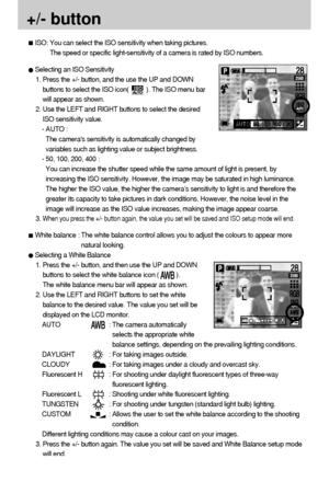 Page 4242+/- buttonSelecting an ISO Sensitivity
1. Press the +/- button, and the use the UP and DOWN
buttons to select the ISO icon(          ). The ISO menu bar
will appear as shown.
2. Use the LEFT and RIGHT buttons to select the desired
ISO sensitivity value.
- AUTO : 
The cameras sensitivity is automatically changed by
variables such as lighting value or subject brightness.
- 50, 100, 200, 400 : 
You can increase the shutter speed while the same amount of light is present, by
increasing the ISO sensitivity....