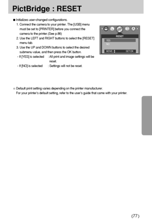 Page 7777
PictBridge : RESET
Initializes user-changed configurations.
1. Connect the camera to your printer. The [USB] menu
must be set to [PRINTER] before you connect the
camera to the printer.(See p.86)
2. Use the LEFT and RIGHT buttons to select the [RESET]
menu tab.
3. Use the UP and DOWN buttons to select the desired
submenu value, and then press the OK button.
- If [YES] is selected : All print and image settings will be
reset.
- If [NO] is selected : Settings will not be reset.
Default print setting...