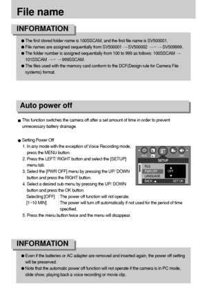 Page 8080
File name
The first stored folder name is 100SSCAM, and the first file name is SV500001.
File names are assigned sequentially from SV500001 SV500002 ~ SV509999.
The folder number is assigned sequentially from 100 to 999 as follows: 100SSCAM 
101SSCAM ~ 999SSCAM.
The files used with the memory card conform to the DCF(Design rule for Camera File
systems) format.
INFORMATION
Even if the batteries or AC adapter are removed and inserted again, the power off setting
will be preserved.
Note that the...