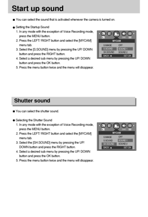 Page 8888
Start up sound
You can select the shutter sound.
Selecting the Shutter Sound
1. In any mode with the exception of Voice Recording mode,
press the MENU button.
2. Press the LEFT/ RIGHT button and select the [MYCAM]
menu tab.
3. Select the [SH.SOUND] menu by pressing the UP/
DOWN button and press the RIGHT button.
4. Select a desired sub menu by pressing the UP/ DOWN
button and press the OK button.
5. Press the menu button twice and the menu will disappear.
Shutter sound
Setting the Startup Sound
1. In...