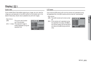 Page 4603 SETUP
45SETUP_
Display ( ,
 )
If you enable Quick View before capturing an image, you can view the 
image you just captured on the LCD monitor for the duration set in the 
[Quick View] setup. Quick view is possible only with still images.
 -  Sub menus
 [Off]  :  The quick view function 
can’t be activated.
 [0.5, 1, 3 sec] :  The captured image is 
brieﬂ y displayed during the 
selected time.
Quick view
If you set the [LCD save] to On and the camera isnt operated during 
the speciﬁ ed time, the LCD...