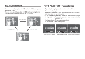 Page 5554_
PLAY
Info(î
 )
 / Up button
Play & Pause (Ø
 )
 / Down button
When the menu is displayed on the LCD monitor, the UP button operates 
as a direction button.
When the menu is not displayed on the LCD monitor, pressing the Info 
button will display image information on the LCD monitor.
Info ( î ) button
Info ( î ) buttonInfo ( î ) button
In Play mode, the play & pause/ down button works as follows:
 -  If the menu is displayed
Press the DOWN button to move from the main menu to a sub menu, 
or to move...