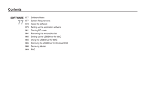 Page 76
077 Software Notes
077 System Requirements
078  About the software
079  Setting up the application software
081  Starting PC mode
084  Removing the removable disk
085  Setting up the USB Driver for MAC
085  Using the USB Driver for MAC
085
Removing the USB Driver for Windows 98SE
086 Samsung Master
089 FAQ
SOFTWARE
77
Contents
Downloaded From camera-usermanual.com Samsung Manuals 